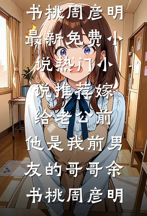 嫁给老公前，他是我前男友的哥哥余书桃周彦明最新免费小说_热门小说推荐嫁给老公前，他是我前男友的哥哥(余书桃周彦明)