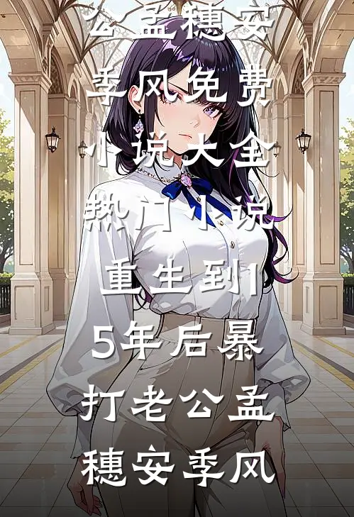 重生到15年后暴打老公(孟穗安季风)免费小说大全_热门小说重生到15年后暴打老公(孟穗安季风)