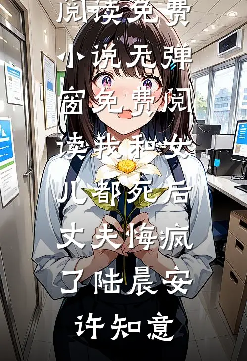 我和女儿都死后，丈夫悔疯了(陆晨安许知意)在线阅读免费小说_无弹窗免费阅读我和女儿都死后，丈夫悔疯了(陆晨安许知意)