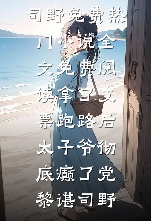 拿了支票跑路后，太子爷彻底癫了党黎谌司野免费热门小说_全文免费阅读拿了支票跑路后，太子爷彻底癫了党黎谌司野