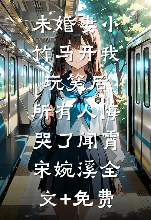 未婚妻小竹马开我玩笑后，所有人悔哭了闻霄宋婉溪全文+免费