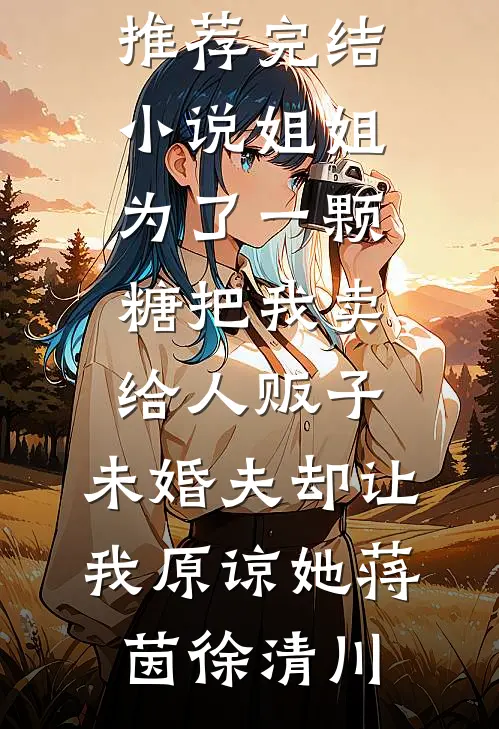姐姐为了一颗糖把我卖给人贩子，未婚夫却让我原谅她蒋茵徐清川已完结小说推荐_推荐完结小说姐姐为了一颗糖把我卖给人贩子，未婚夫却让我原谅她(蒋茵徐清川)