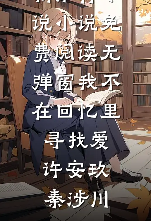 我不在回忆里寻找爱(许安玖秦涉川)最新推荐小说_小说免费阅读无弹窗我不在回忆里寻找爱许安玖秦涉川