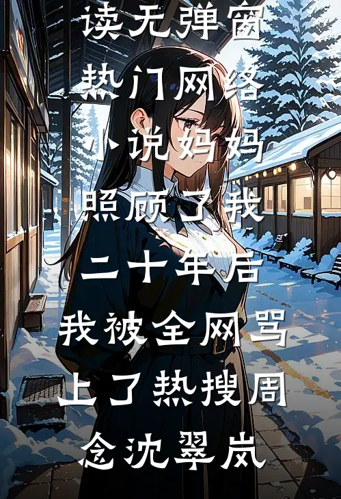 妈妈照顾了我二十年后，我被全网骂上了热搜周念沈翠岚免费阅读无弹窗_热门网络小说妈妈照顾了我二十年后，我被全网骂上了热搜周念沈翠岚
