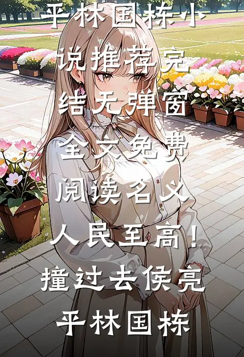 名义：人民至高！撞过去侯亮平林国栋小说推荐完结_无弹窗全文免费阅读名义：人民至高！撞过去(侯亮平林国栋)
