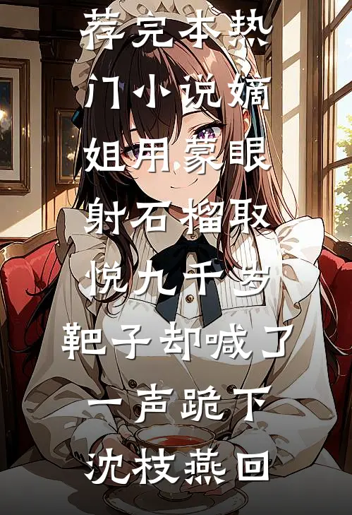 嫡姐用蒙眼射石榴取悦九千岁，靶子却喊了一声跪下(沈枝燕回)完本小说推荐_完本热门小说嫡姐用蒙眼射石榴取悦九千岁，靶子却喊了一声跪下(沈枝燕回)