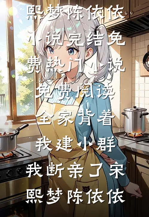 全家背着我建小群，我断亲了宋熙梦陈依依小说完结免费_热门小说免费阅读全家背着我建小群，我断亲了(宋熙梦陈依依)