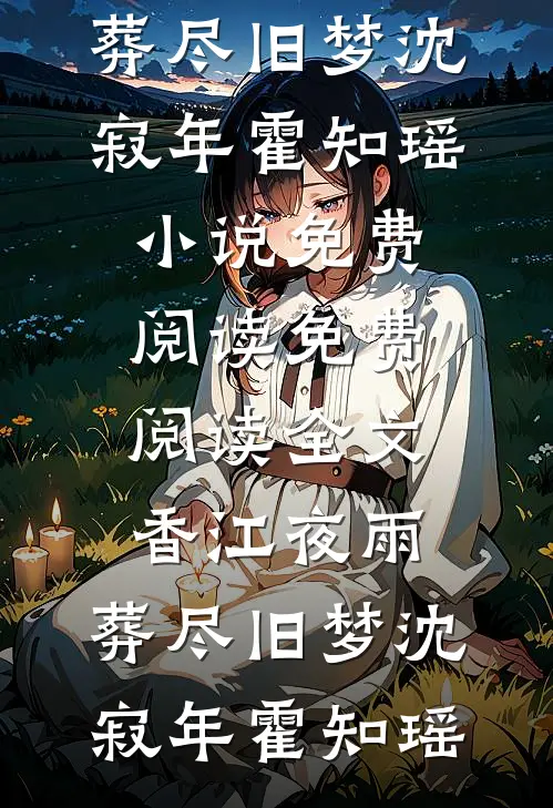 香江夜雨，葬尽旧梦沈寂年霍知瑶小说免费阅读_免费阅读全文香江夜雨，葬尽旧梦(沈寂年霍知瑶)