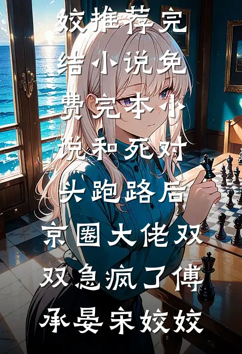 和死对头跑路后，京圈大佬双双急疯了(傅承晏宋姣姣)推荐完结小说_免费完本小说和死对头跑路后，京圈大佬双双急疯了(傅承晏宋姣姣)