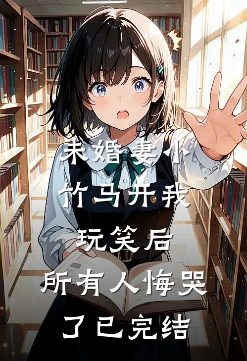 未婚妻小竹马开我玩笑后，所有人悔哭了已完结