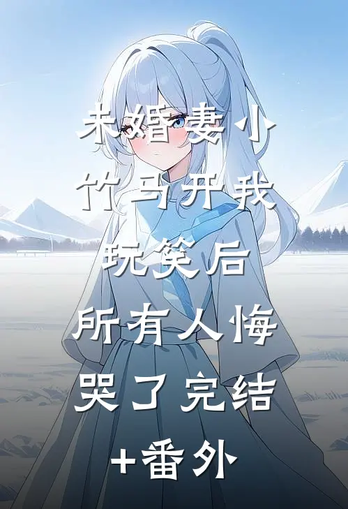 未婚妻小竹马开我玩笑后，所有人悔哭了完结+番外