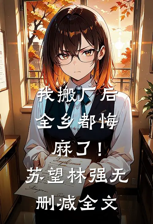 我搬厂后，全乡都悔麻了！苏望林强无删减全文
