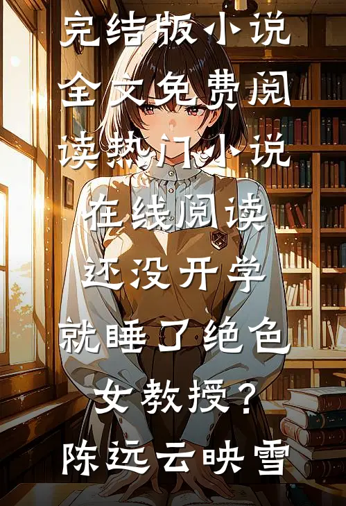 还没开学，就睡了绝色女教授？(陈远云映雪)完结版小说全文免费阅读_热门小说在线阅读还没开学，就睡了绝色女教授？陈远云映雪