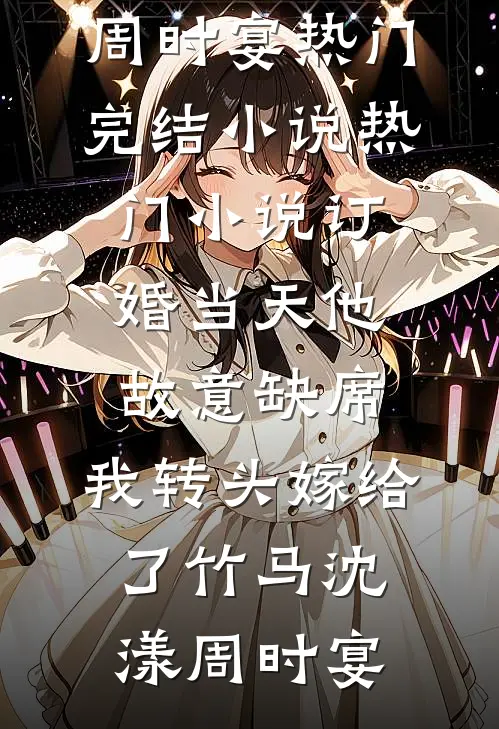 订婚当天他故意缺席，我转头嫁给了竹马沈漾周时宴热门完结小说_热门小说订婚当天他故意缺席，我转头嫁给了竹马沈漾周时宴