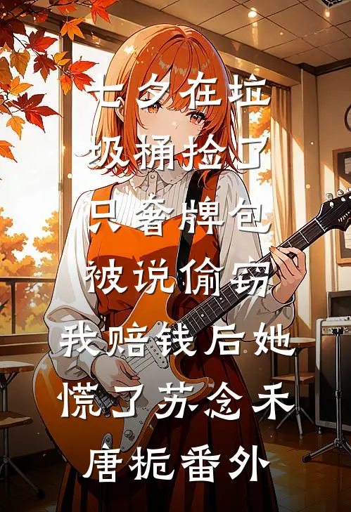 七夕在垃圾桶捡了只奢牌包被说偷窃，我赔钱后她慌了苏念禾唐栀番外