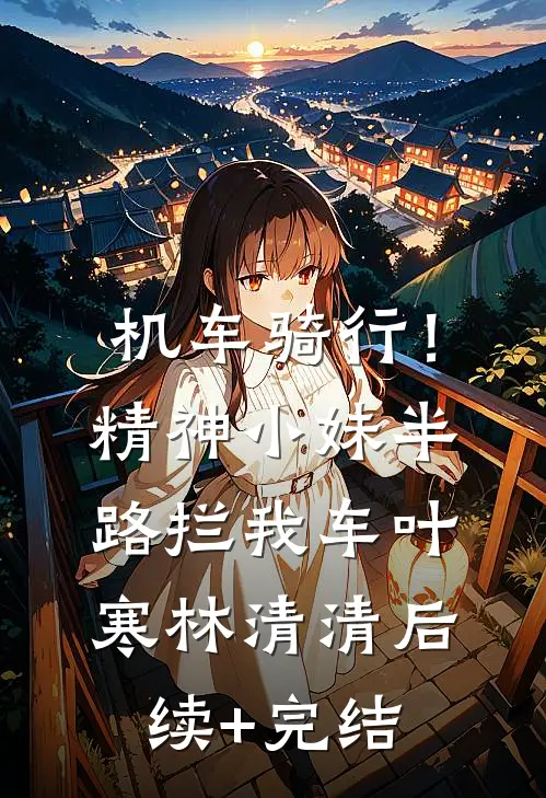 机车骑行！精神小妹半路拦我车叶寒林清清后续+完结
