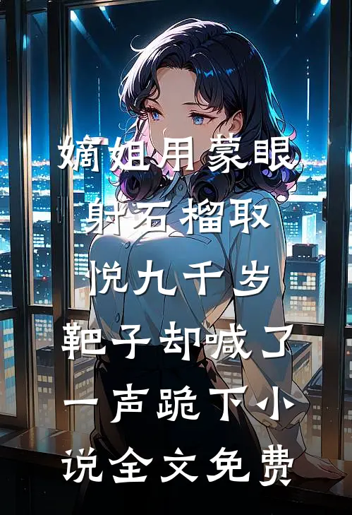嫡姐用蒙眼射石榴取悦九千岁，靶子却喊了一声跪下小说全文免费