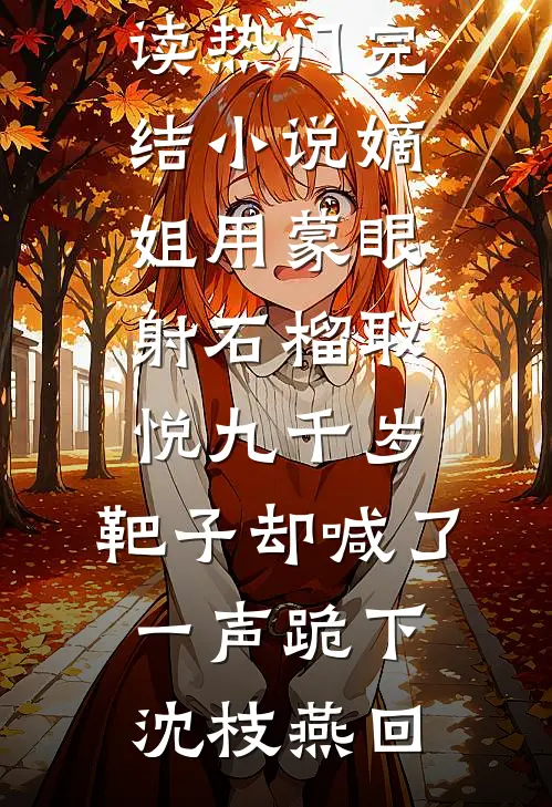 嫡姐用蒙眼射石榴取悦九千岁，靶子却喊了一声跪下(沈枝燕回)小说完整版免费阅读_热门完结小说嫡姐用蒙眼射石榴取悦九千岁，靶子却喊了一声跪下(沈枝燕回)