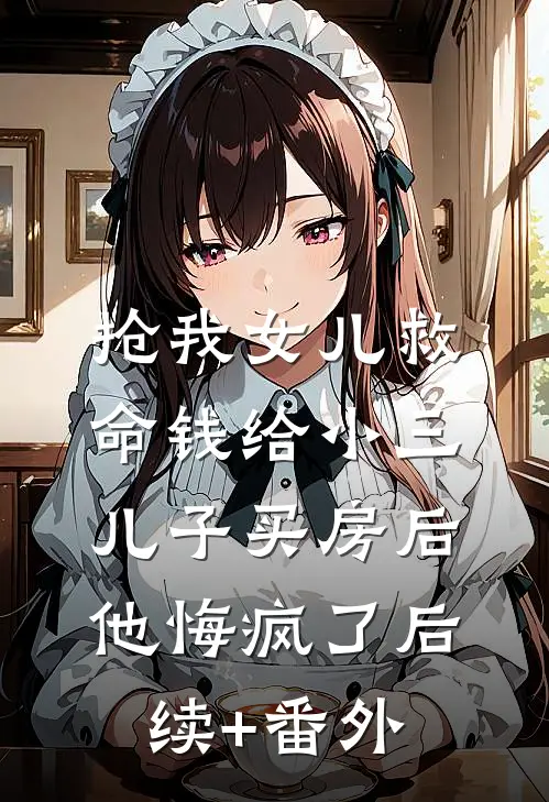 抢我女儿救命钱给小三儿子买房后，他悔疯了后续+番外