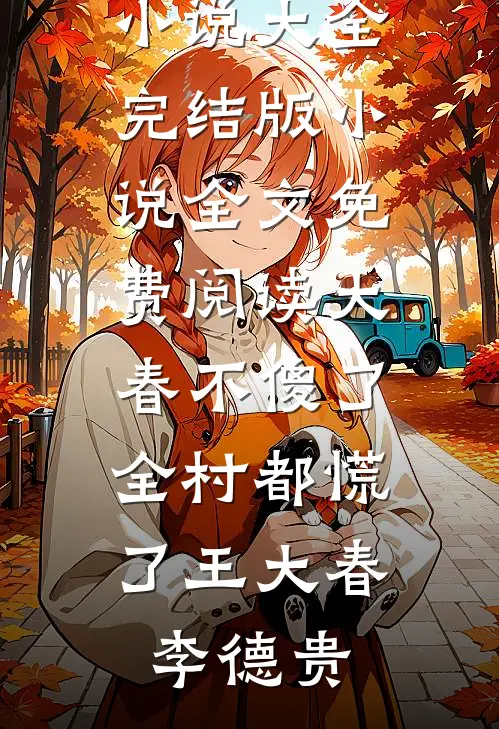 大春不傻了，全村都慌了王大春李德贵免费小说大全_完结版小说全文免费阅读大春不傻了，全村都慌了(王大春李德贵)