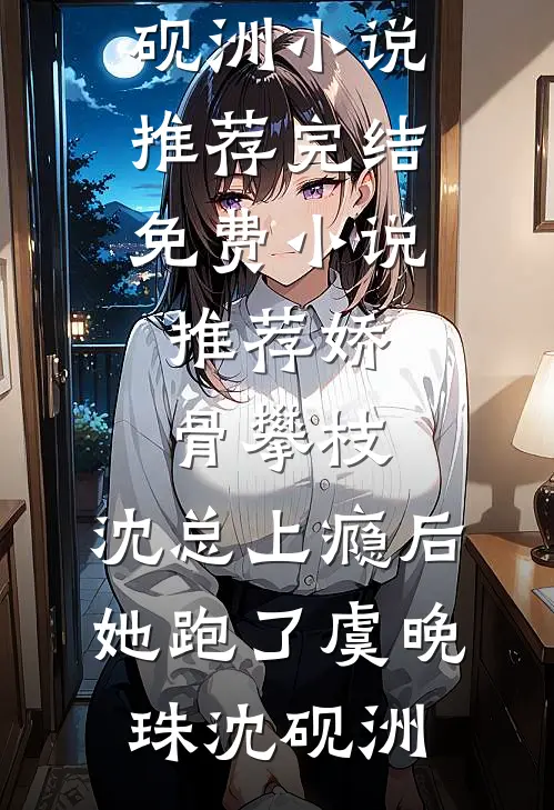 娇骨攀枝，沈总上瘾后她跑了(虞晚珠沈砚洲)小说推荐完结_免费小说推荐娇骨攀枝，沈总上瘾后她跑了(虞晚珠沈砚洲)
