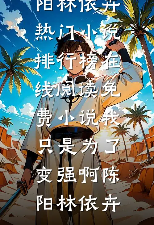 我只是为了变强啊(陈阳林依卉)热门小说排行榜_在线阅读免费小说我只是为了变强啊(陈阳林依卉)