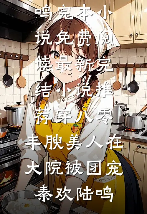 穿八零，丰腴美人在大院被团宠(秦欢陆鸣)完本小说免费阅读_最新完结小说推荐穿八零，丰腴美人在大院被团宠秦欢陆鸣