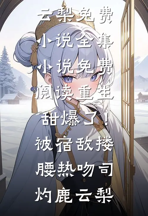 重生甜爆了！被宿敌搂腰热吻(司灼鹿云梨)免费小说全集_小说免费阅读重生甜爆了！被宿敌搂腰热吻(司灼鹿云梨)