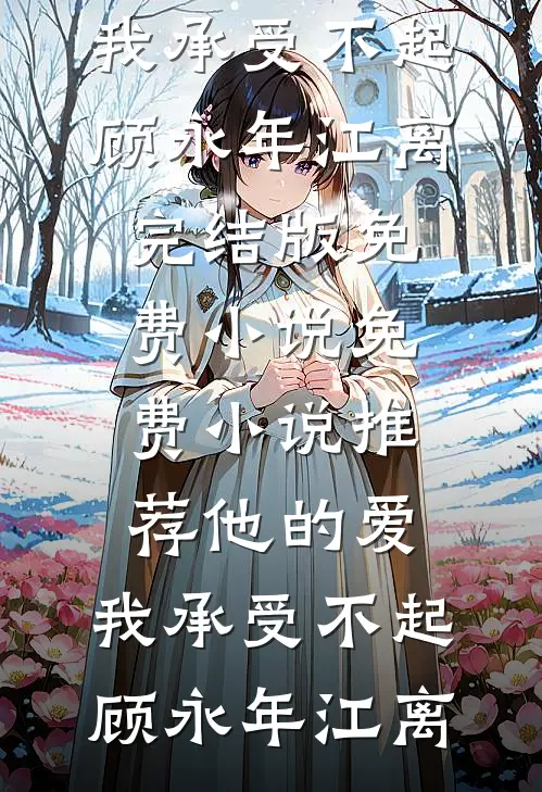 他的爱，我承受不起顾永年江离完结版免费小说_免费小说推荐他的爱，我承受不起(顾永年江离)