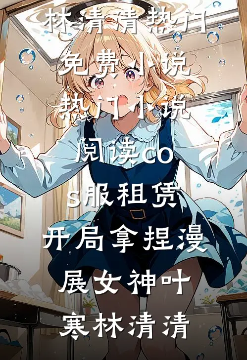 cos服租赁，开局拿捏漫展女神叶寒林清清热门免费小说_热门小说阅读cos服租赁，开局拿捏漫展女神叶寒林清清