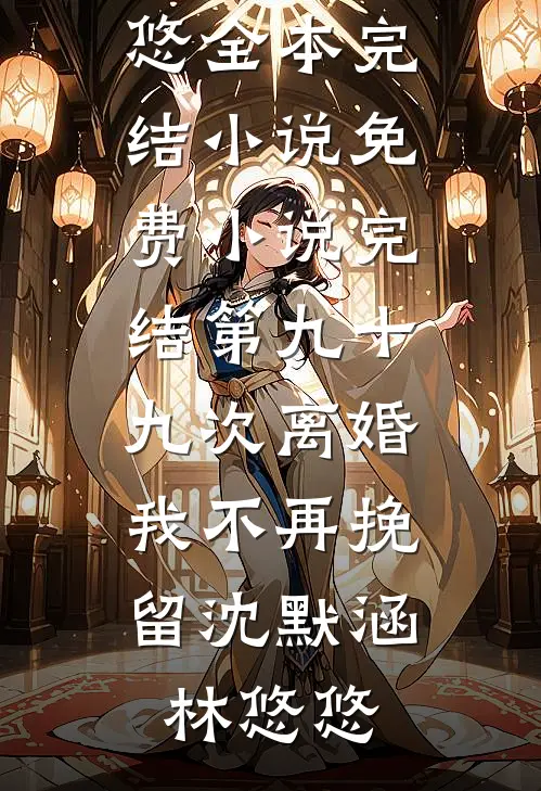 第九十九次离婚，我不再挽留沈默涵林悠悠全本完结小说_免费小说完结第九十九次离婚，我不再挽留沈默涵林悠悠