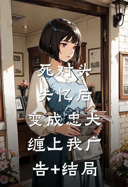 死对头失忆后，变成忠犬缠上我广告+结局