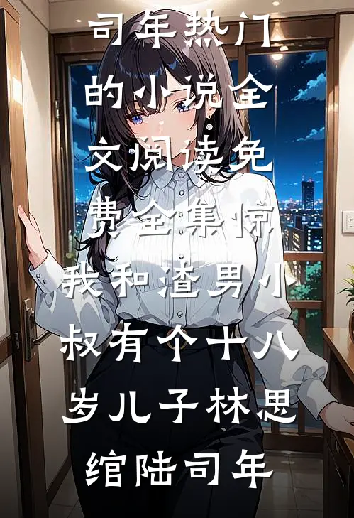 惊，我和渣男小叔有个十八岁儿子林思绾陆司年热门的小说_全文阅读免费全集惊，我和渣男小叔有个十八岁儿子林思绾陆司年
