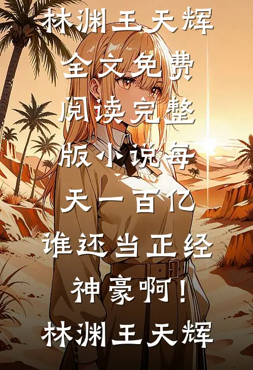 每天一百亿，谁还当正经神豪啊！林渊王天辉全文免费阅读_完整版小说每天一百亿，谁还当正经神豪啊！林渊王天辉