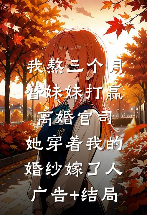 我熬三个月替妹妹打赢离婚官司，她穿着我的婚纱嫁了人广告+结局
