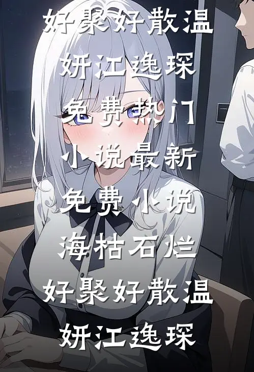 海枯石烂，好聚好散温妍江逸琛免费热门小说_最新免费小说海枯石烂，好聚好散温妍江逸琛