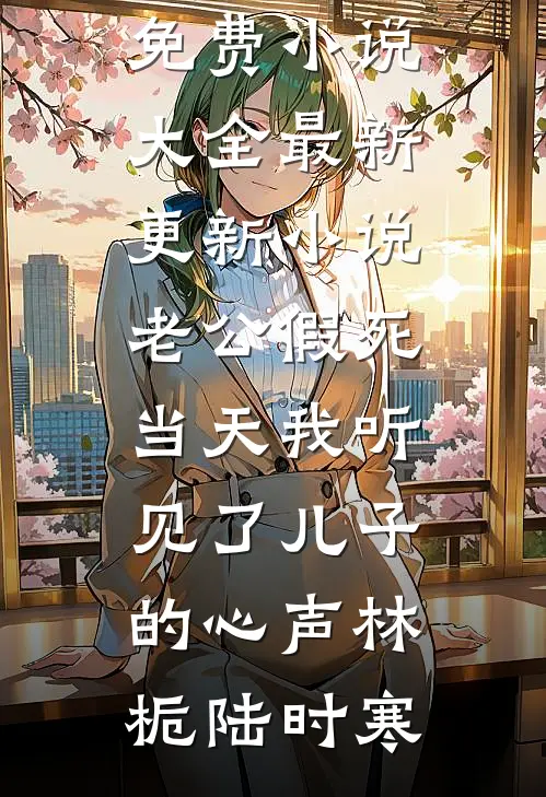老公假死当天我听见了儿子的心声林栀陆时寒免费小说大全_最新更新小说老公假死当天我听见了儿子的心声(林栀陆时寒)