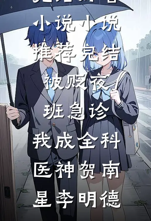 被贬夜班急诊，我成全科医神(贺南星李明德)完结好看小说_小说推荐完结被贬夜班急诊，我成全科医神贺南星李明德