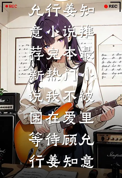 我不被困在爱里等待(顾允行姜知意)小说推荐完本_最新热门小说我不被困在爱里等待顾允行姜知意