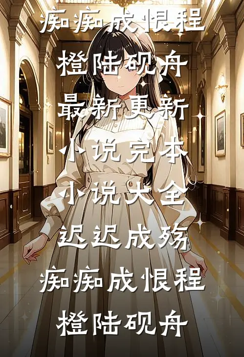 迟迟成殇，痴痴成恨程橙陆砚舟最新更新小说_完本小说大全迟迟成殇，痴痴成恨(程橙陆砚舟)
