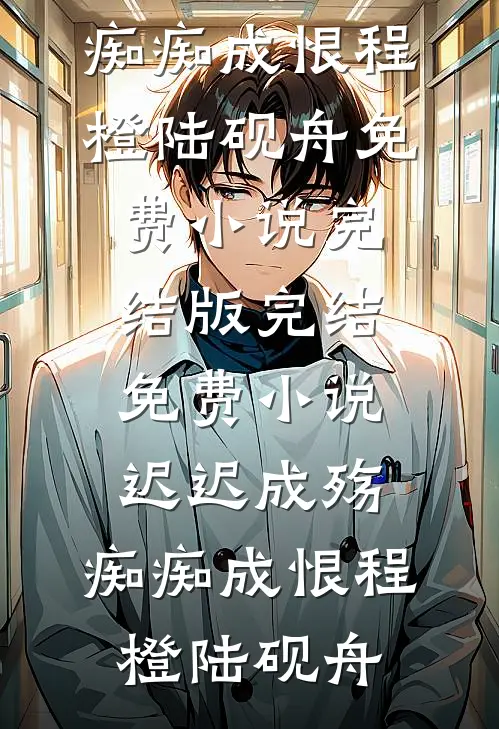 迟迟成殇，痴痴成恨程橙陆砚舟免费小说完结版_完结免费小说迟迟成殇，痴痴成恨(程橙陆砚舟)