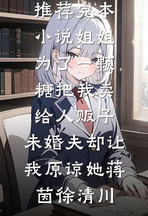 姐姐为了一颗糖把我卖给人贩子，未婚夫却让我原谅她蒋茵徐清川全文免费小说_推荐完本小说姐姐为了一颗糖把我卖给人贩子，未婚夫却让我原谅她(蒋茵徐清川)