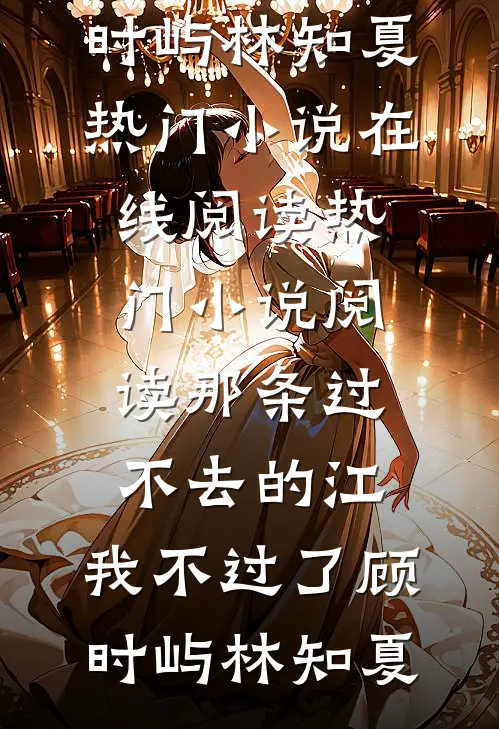 那条过不去的江，我不过了顾时屿林知夏热门小说在线阅读_热门小说阅读那条过不去的江，我不过了(顾时屿林知夏)