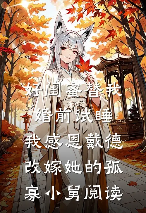 好闺蜜替我婚前试睡，我感恩戴德改嫁她的孤寡小舅阅读