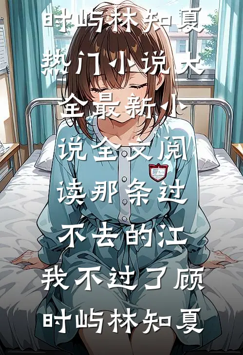那条过不去的江，我不过了顾时屿林知夏热门小说大全_最新小说全文阅读那条过不去的江，我不过了顾时屿林知夏