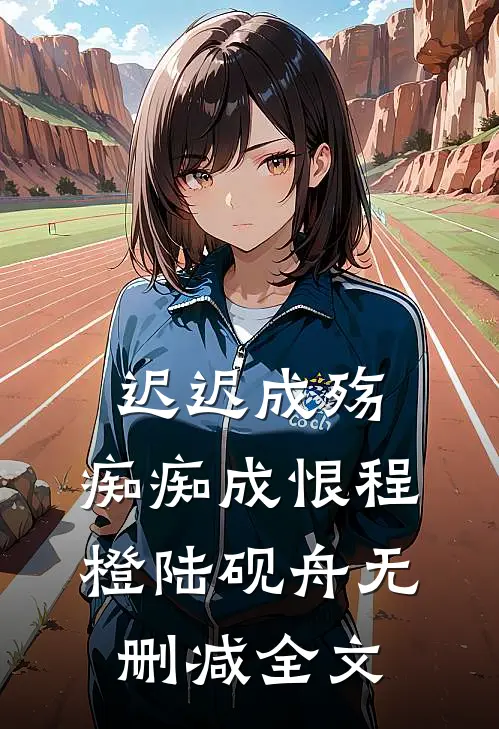 迟迟成殇，痴痴成恨程橙陆砚舟无删减全文