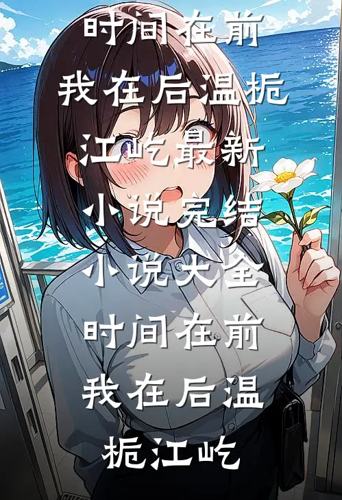 时间在前，我在后(温栀江屹)最新小说_完结小说大全时间在前，我在后温栀江屹