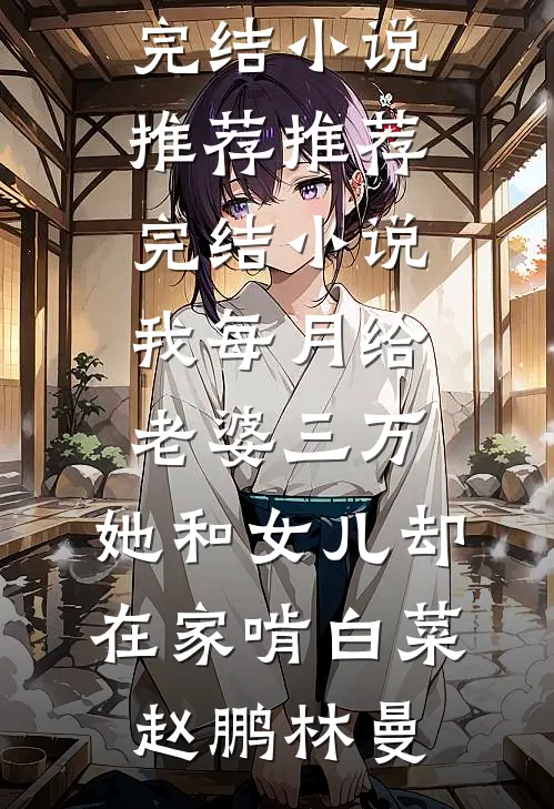 我每月给老婆三万，她和女儿却在家啃白菜赵鹏林曼完结小说推荐_推荐完结小说我每月给老婆三万，她和女儿却在家啃白菜(赵鹏林曼)