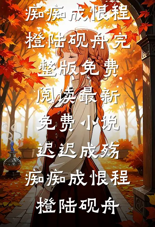 迟迟成殇，痴痴成恨程橙陆砚舟完整版免费阅读_最新免费小说迟迟成殇，痴痴成恨程橙陆砚舟