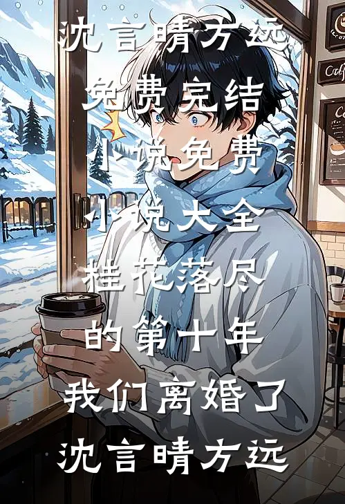 桂花落尽的第十年，我们离婚了沈言晴方远免费完结小说_免费小说大全桂花落尽的第十年，我们离婚了沈言晴方远